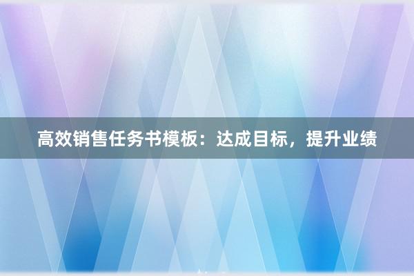 高效销售任务书模板：达成目标，提升业绩