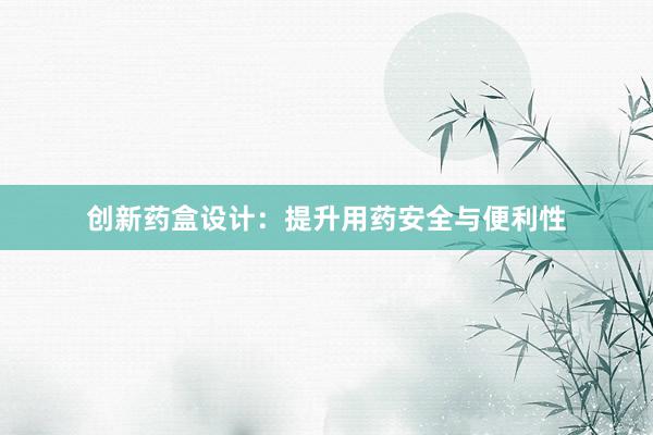 创新药盒设计：提升用药安全与便利性