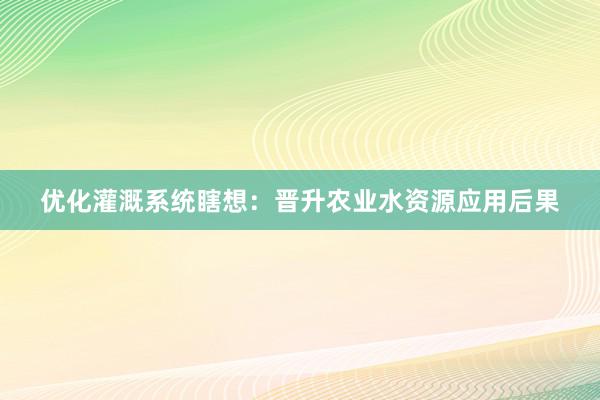 优化灌溉系统瞎想：晋升农业水资源应用后果