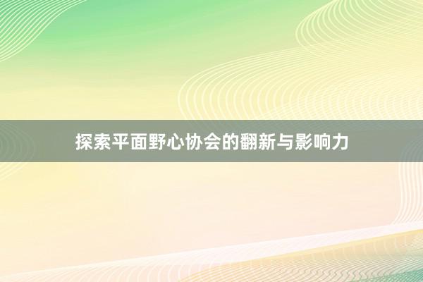 探索平面野心协会的翻新与影响力