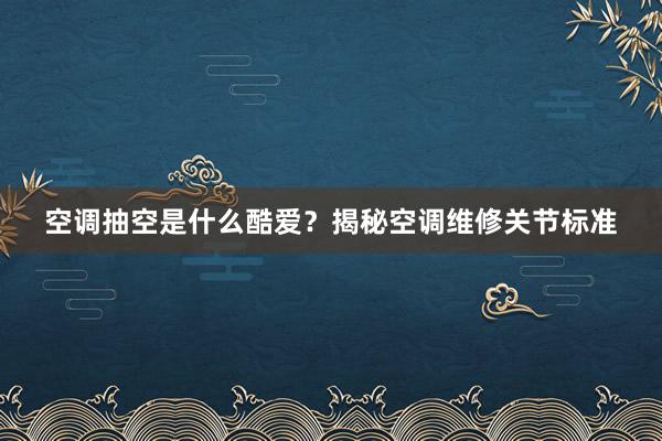 空调抽空是什么酷爱？揭秘空调维修关节标准