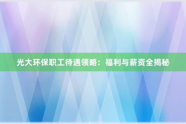 光大环保职工待遇领略：福利与薪资全揭秘